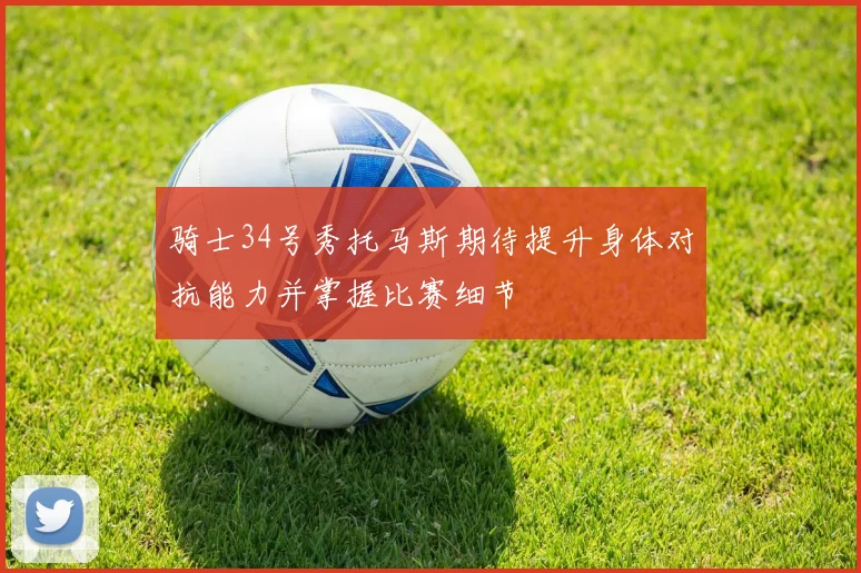 骑士34号秀托马斯期待提升身体对抗能力并掌握比赛细节